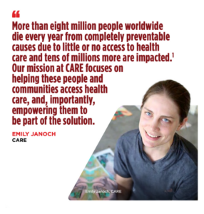 Emily Janoch quote that reads "More than eight million people worldwide die every year from completely preventable cause due to little or no access to health causes due to little or no access to health care and tens of millions more are impacted. 1 Our mission at CARE focuses helping these people and communities access health care, and, importantly, empowering them to be part of the solution"